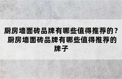 厨房墙面砖品牌有哪些值得推荐的？ 厨房墙面砖品牌有哪些值得推荐的牌子